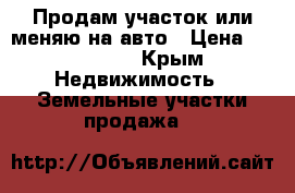 Продам участок или меняю на авто › Цена ­ 500 000 - Крым Недвижимость » Земельные участки продажа   